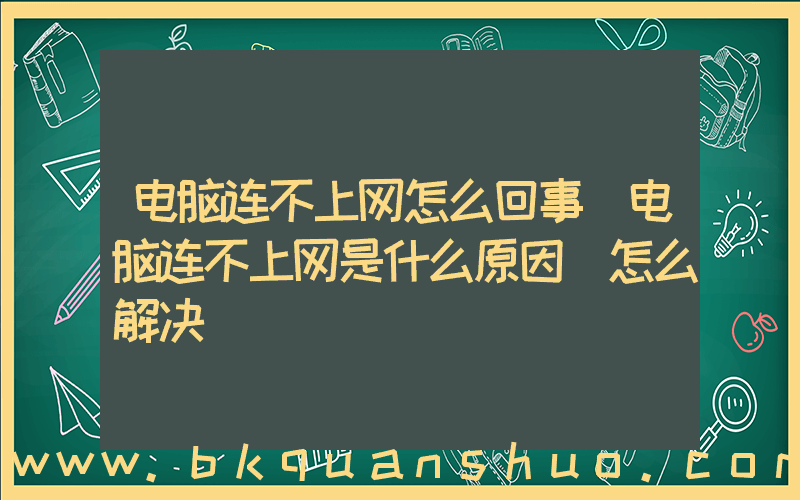 电脑连不上网怎么回事(电脑连不上网是什么原因 怎么解决)